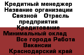 Кредитный менеджер › Название организации ­ Связной › Отрасль предприятия ­ Кредитование › Минимальный оклад ­ 32 500 - Все города Работа » Вакансии   . Краснодарский край,Новороссийск г.